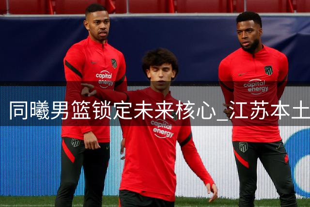 同曦男篮锁定未来核心 江苏本土新星郑博轩CBA选秀获青睐