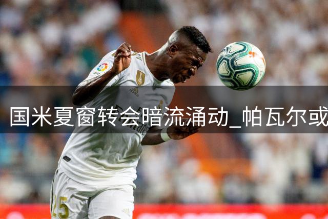 国米夏窗转会暗流涌动 帕瓦尔或将离队引关注