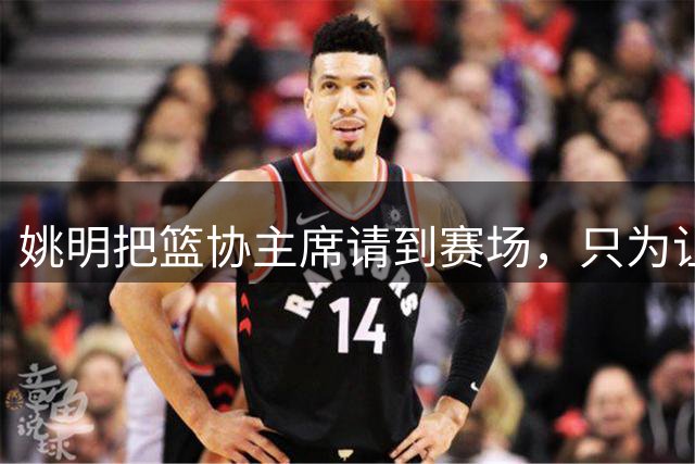 姚明把篮协主席请到赛场，只为让少年的篮球热爱被更多人看见