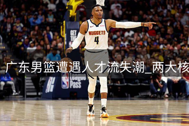 广东男篮遭遇人才流失潮 两大核心出走引管理层震动
