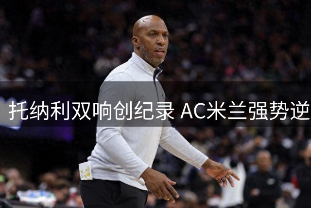 托纳利双响创纪录 AC米兰强势逆转维罗纳继续领跑意甲