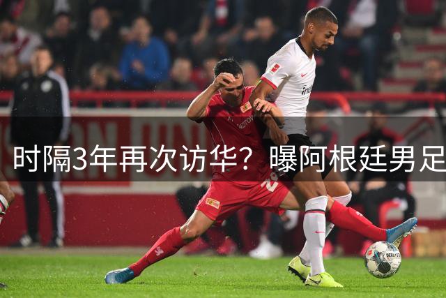 时隔3年再次访华？曝阿根廷男足9月来中国！踢2场热身赛+对手待定