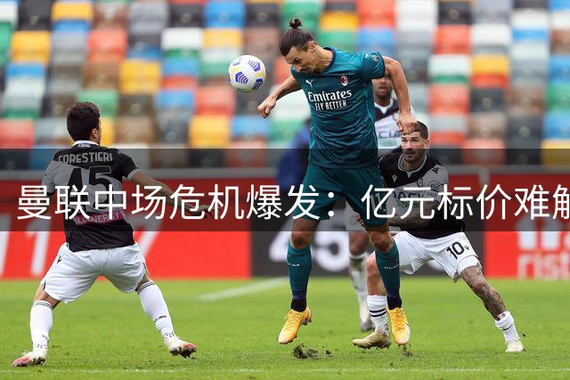 曼联中场危机爆发：亿元标价难解红魔之困