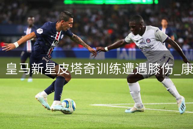 皇马新星皮塔奇训练遭遇膝伤 康复期恐长达六周