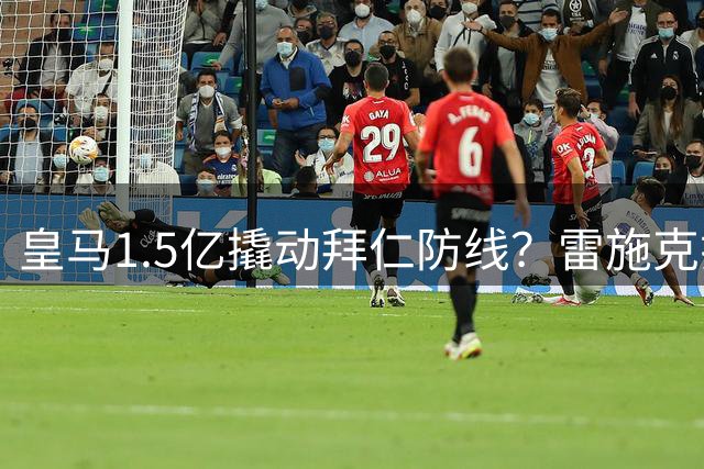 皇马1.5亿撬动拜仁防线？雷施克揭秘奥利塞转会临界点