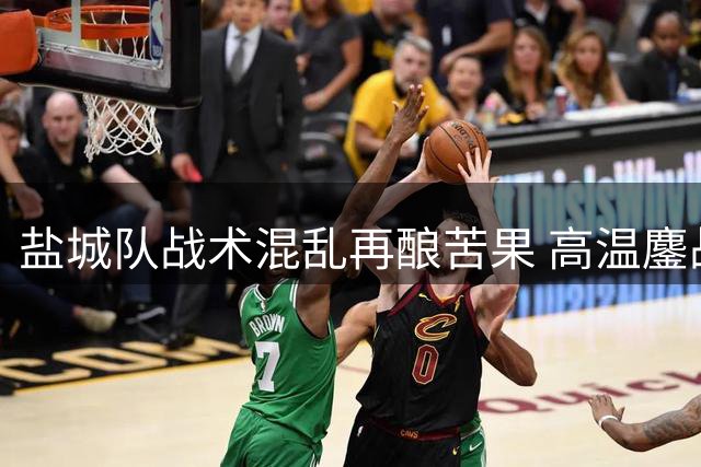 盐城队战术混乱再酿苦果 高温鏖战难掩攻防失序