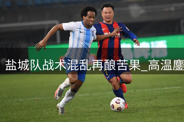 盐城队战术混乱再酿苦果 高温鏖战难掩攻防失序