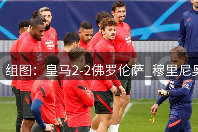 组图：皇马2-2佛罗伦萨 穆里尼奥摊手不满