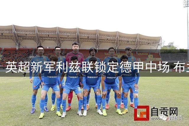 英超新军利兹联锁定德甲中场 布兰特获三年合约邀约