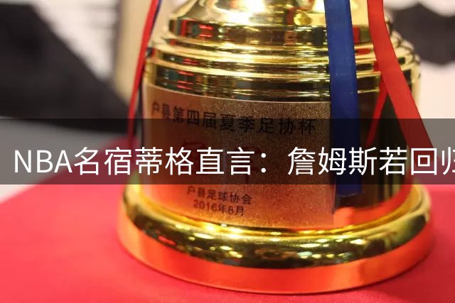 NBA名宿蒂格直言：詹姆斯若回归热火恐陷空间危机
