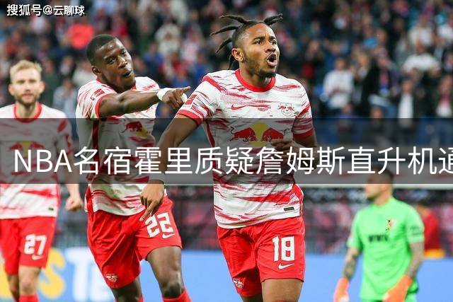 NBA名宿霍里质疑詹姆斯直升机通勤计划 科比空难阴影难消