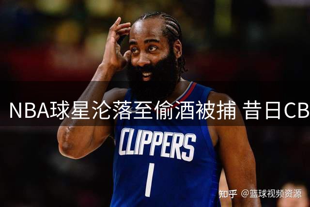 NBA球星沦落至偷酒被捕 昔日CBA外援自毁前程内幕曝光