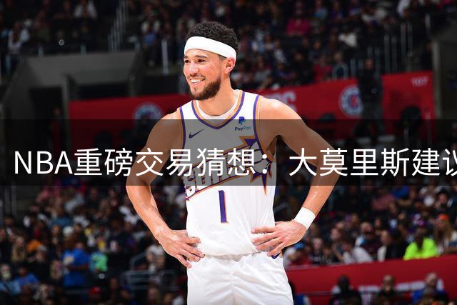 NBA重磅交易猜想：大莫里斯建议哈登联手杜兰特 詹姆斯重返骑士