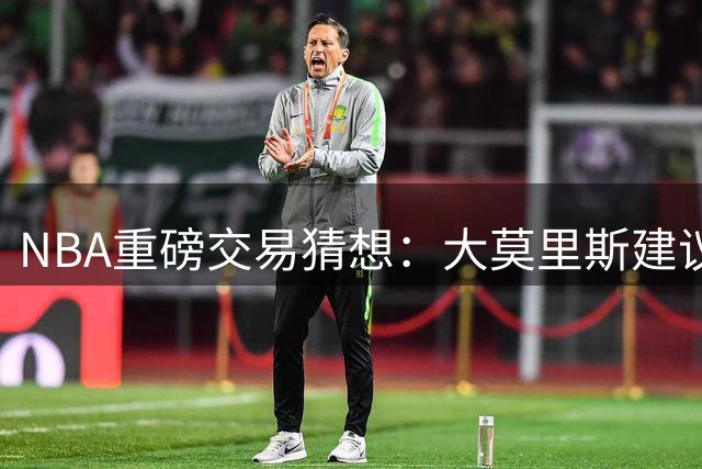 NBA重磅交易猜想：大莫里斯建议哈登联手杜兰特 詹姆斯重返骑士